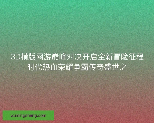 3D横版网游巅峰对决开启全新冒险征程时代热血荣耀争霸传奇盛世之